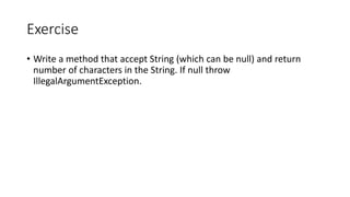 Exercise
• Write a method that accept String (which can be null) and return
number of characters in the String. If null throw
IllegalArgumentException.
 