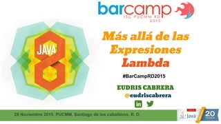 #BarCampRD2015
28 Noviembre 2015, PUCMM, Santiago de los caballeros, R. D.
EUDRIS CABRERA
@eudriscabrera
Más allá de las
Expresiones
Lambda
 