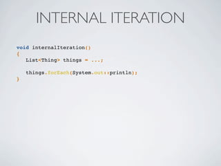 INTERNAL ITERATION
void internalIteration()
{
List<Thing> things = ...;
things.forEach(System.out::println);
}
 
