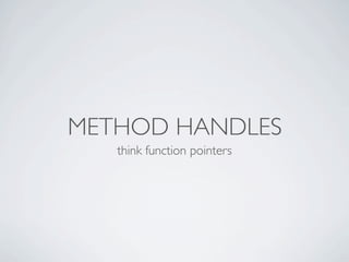 METHOD HANDLES
think function pointers
 