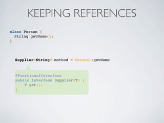 KEEPING REFERENCES
Supplier<String> method = Person::getName
@FunctionalInterface
public interface Supplier<T> {
T get();
}
class Person {
String getName();
}
 