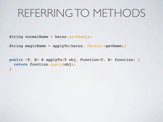REFERRINGTO METHODS
String normalName = heinz.getName();
String magicName = applyTo(heinz, Person::getName);
public <T, R> R applyTo(T obj, Function<T, R> function) {
return function.apply(obj);
}
 