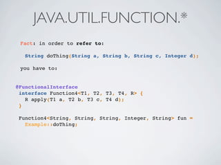 Fact: in order to refer to:
String doThing(String a, String b, String c, Integer d);
you have to:
@FunctionalInterface
interface Function4<T1, T2, T3, T4, R> {
R apply(T1 a, T2 b, T3 c, T4 d);
}
Function4<String, String, String, Integer, String> fun =
Example::doThing;
JAVA.UTIL.FUNCTION.*
 
