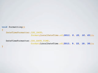 void formatting()
{
DateTimeFormatter.ISO_DATE.
format(LocalDateTime.of(2013, 9, 22, 10, 03));
DateTimeFormatter.ISO_DATE_TIME.
format(LocalDateTime.of(2013, 9, 22, 10, 30));
}
 