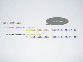void formatting()
{
DateTimeFormatter.ISO_DATE.
format(LocalDateTime.of(2013, 9, 22, 10, 03));
DateTimeFormatter.ISO_DATE_TIME.
format(LocalDateTime.of(2013, 9, 22, 10, 30));
}
2013-09-22
 