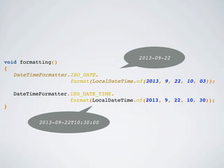 void formatting()
{
DateTimeFormatter.ISO_DATE.
format(LocalDateTime.of(2013, 9, 22, 10, 03));
DateTimeFormatter.ISO_DATE_TIME.
format(LocalDateTime.of(2013, 9, 22, 10, 30));
}
2013-09-22
2013-09-22T10:30:00
 