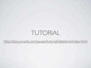 TUTORIAL
http://docs.oracle.com/javase/tutorial/datetime/index.html
 