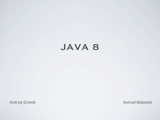 JAVA 8
Andrzej Grzesik Konrad Malawski
 