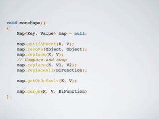 void moreMaps()
{
Map<Key, Value> map = null;
map.putIfAbsent(K, V);
map.remove(Object, Object);
map.replace(K, V);
// Compare and swap
map.replace(K, V1, V2);
map.replaceAll(BiFunction);
map.getOrDefault(K, V);
map.merge(K, V, BiFunction)
}
 