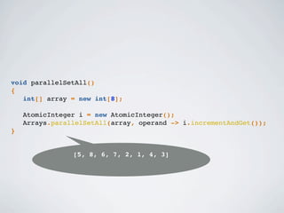 [5, 8, 6, 7, 2, 1, 4, 3]
void parallelSetAll()
{
int[] array = new int[8];
AtomicInteger i = new AtomicInteger();
Arrays.parallelSetAll(array, operand -> i.incrementAndGet());
}
 