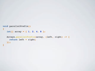 void parallelPrefix()
{
int[] array = { 1, 2, 4, 8 };
Arrays.parallelPrefix(array, (left, right) -> {
return left + right;
});
}
 