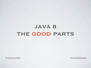JAVA 8
THE GOOD PARTS
Andrzej Grzesik Konrad Malawski
 