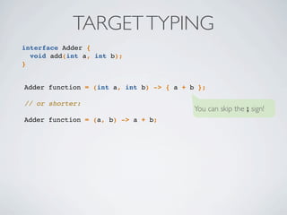 interface Adder {
void add(int a, int b);
}
TARGETTYPING
Adder function = (int a, int b) -> { a + b };
// or shorter:
Adder function = (a, b) -> a + b;
You can skip the ; sign!
 