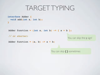 interface Adder {
void add(int a, int b);
}
TARGETTYPING
Adder function = (int a, int b) -> { a + b };
// or shorter:
Adder function = (a, b) -> a + b;
You can skip { } sometimes
You can skip the ; sign!
 