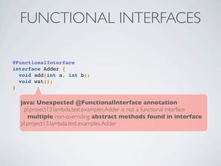 FUNCTIONAL INTERFACES
@FunctionalInterface
interface Adder {
void add(int a, int b);
void wat();
}
java: Unexpected @FunctionalInterface annotation
pl.project13.lambda.test.examples.Adder is not a functional interface
multiple non-overriding abstract methods found in interface
pl.project13.lambda.test.examples.Adder
 