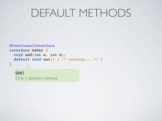 DEFAULT METHODS
@FunctionalInterface
interface Adder {
void add(int a, int b);
default void wat() { /* nothing... */ }
}
OK!
Only 1 abstract method.
 