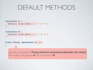 interface A {
default void doIt() { /* A */ }
}
interface B {
default void doIt() { /* B */ }
}
class Thing implements A, B {
}
DEFAULT METHODS
java: class com.javaone.Thing inherits unrelated defaults for doIt()
from types com.javaone.A and com.javaone.B
 
