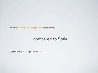 items.stream().map(Item::getName);
compared to Scala
items map { _.getName }
 