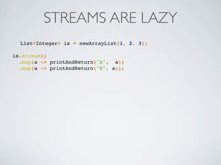 STREAMS ARE LAZY
List<Integer> is = newArrayList(1, 2, 3);
is.stream()
.map(a -> printAndReturn("A", a))
.map(a -> printAn...