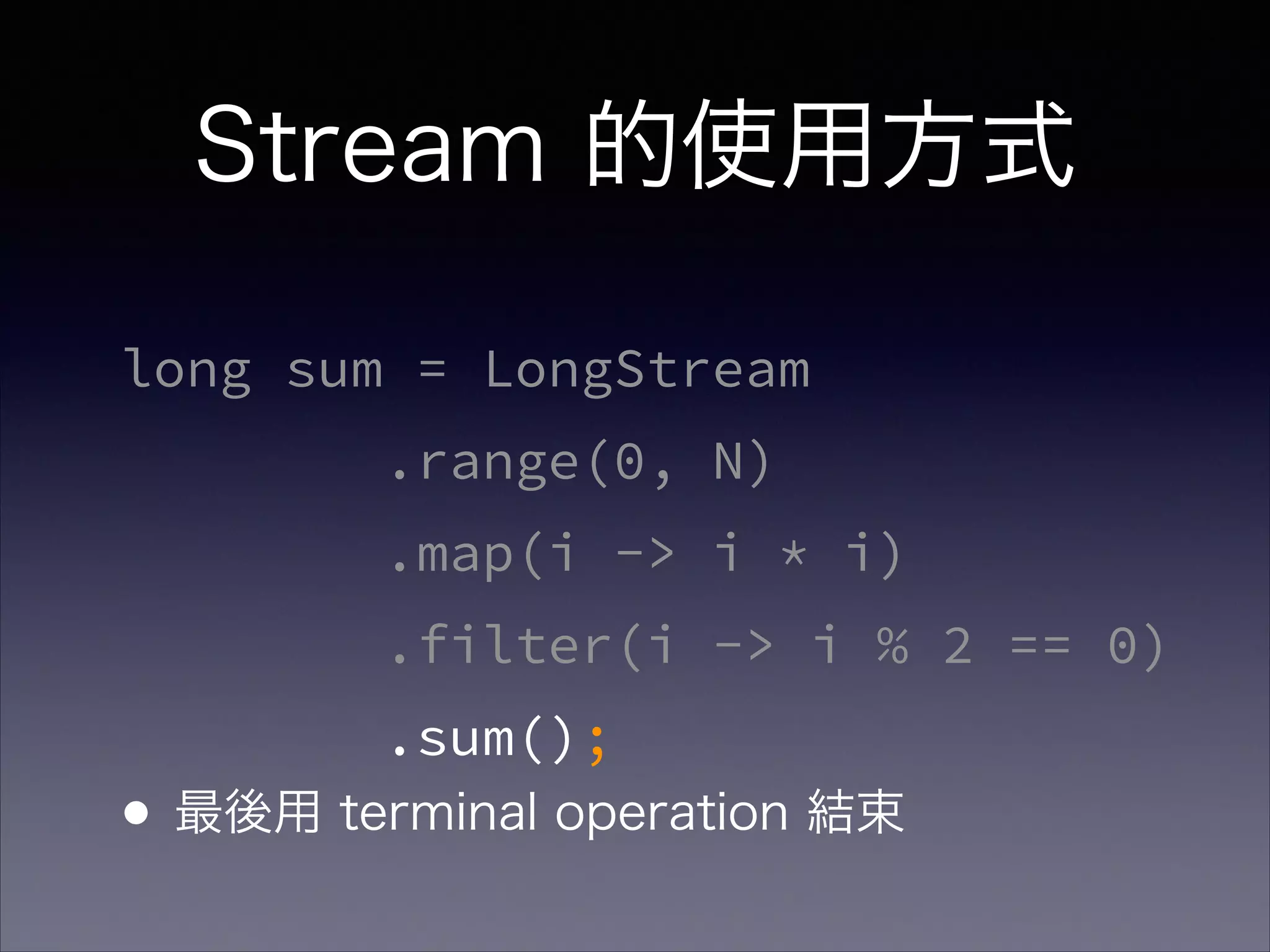 Stream 的使用方式
long sum = LongStream
.range(0, N)
.map(i -> i * i)
.filter(i -> i % 2 == 0)
.sum();
•最後用 terminal operation 結束
 