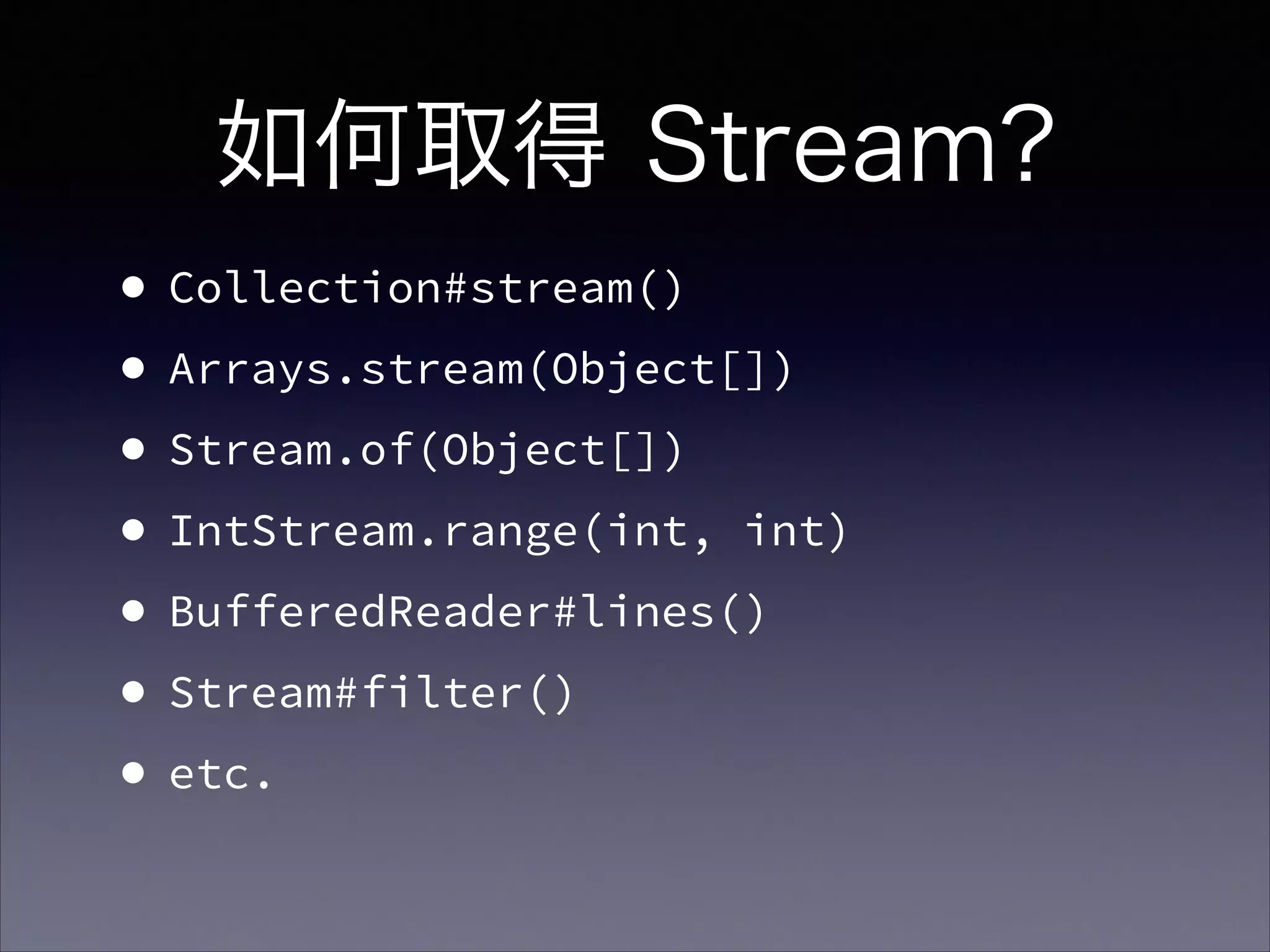 如何取得 Stream?
•Collection#stream()
•Arrays.stream(Object[])
•Stream.of(Object[])
•IntStream.range(int, int)
•BufferedReader#lines()
•Stream#filter()
•etc. 
 