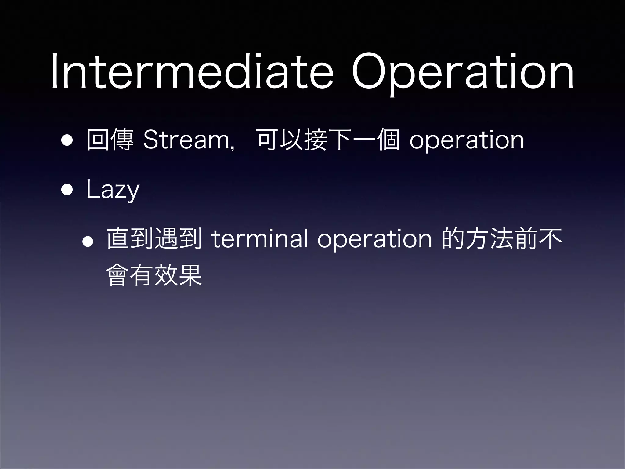 Intermediate Operation
•回傳 Stream，可以接下一個 operation
•Lazy
•直到遇到 terminal operation 的方法前不
會有效果
 
