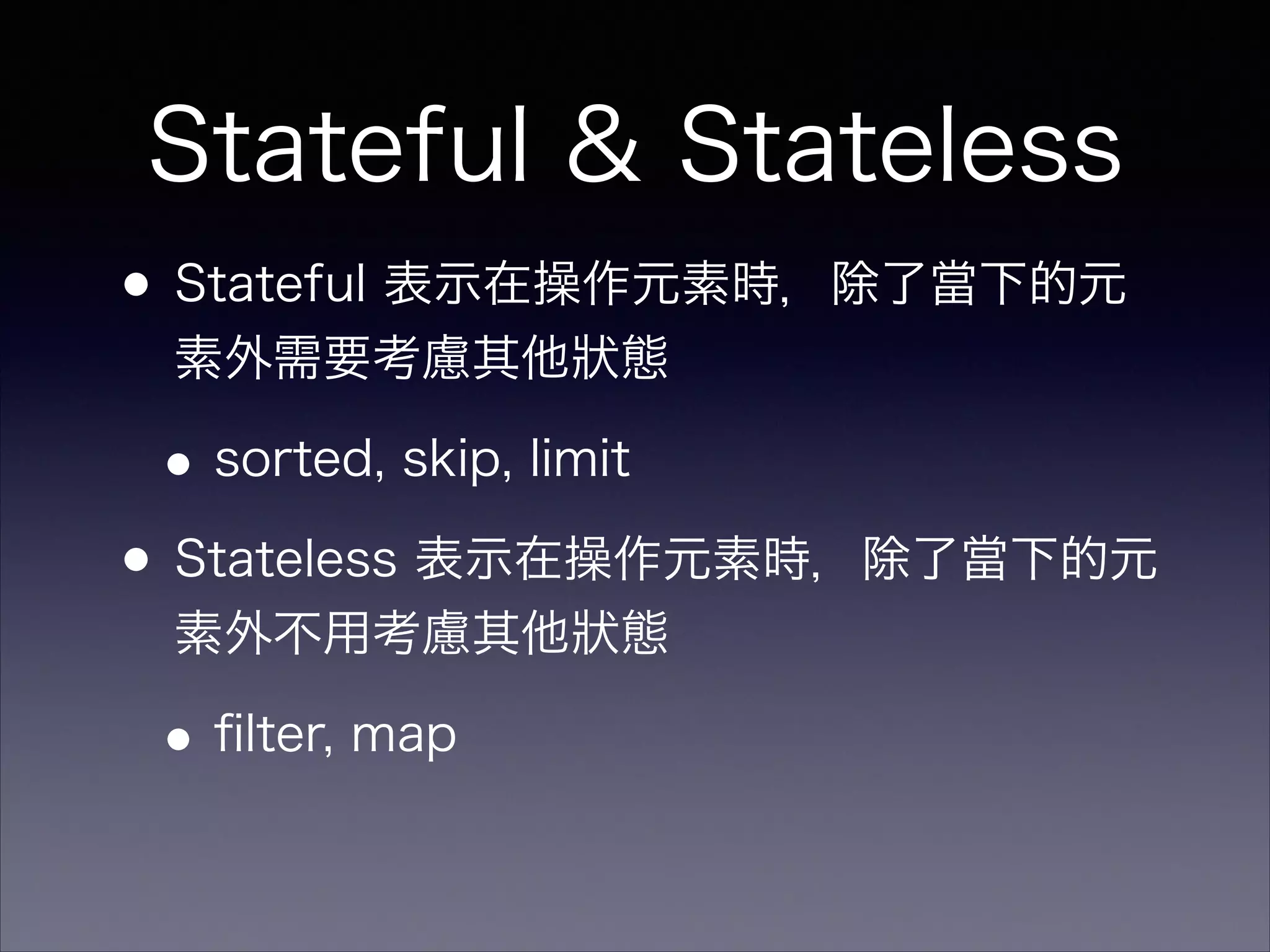 Stateful & Stateless
•Stateful 表示在操作元素時，除了當下的元
素外需要考慮其他狀態
•sorted, skip, limit
•Stateless 表示在操作元素時，除了當下的元
素外不用考慮其他狀態
•ﬁlter, map
 