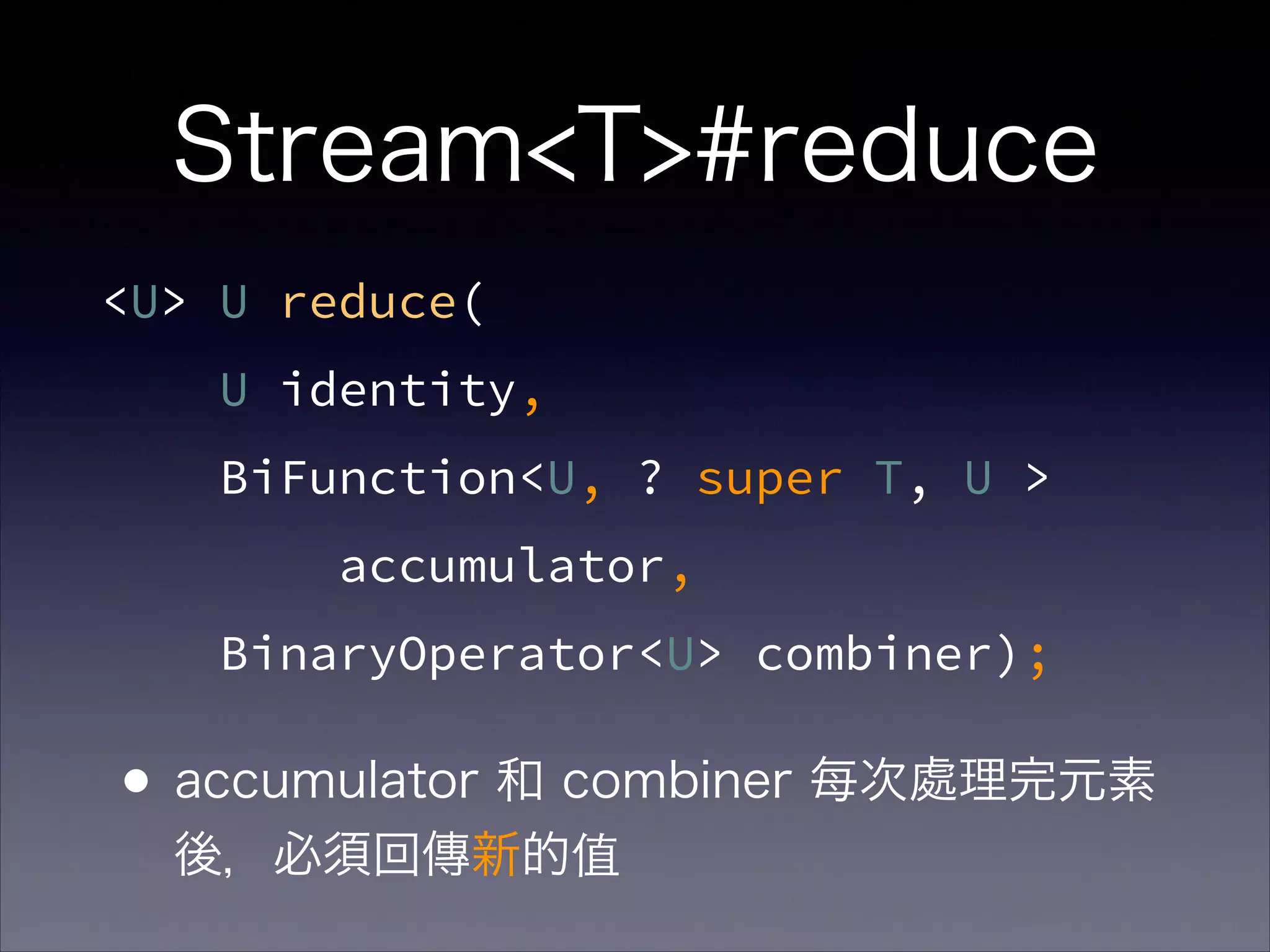 <U> U reduce(
U identity,
BiFunction<U, ? super T, U >
accumulator,
BinaryOperator<U> combiner);
Stream<T>#reduce
•accumulator 和 combiner 每次處理完元素
後，必須回傳新的值
 