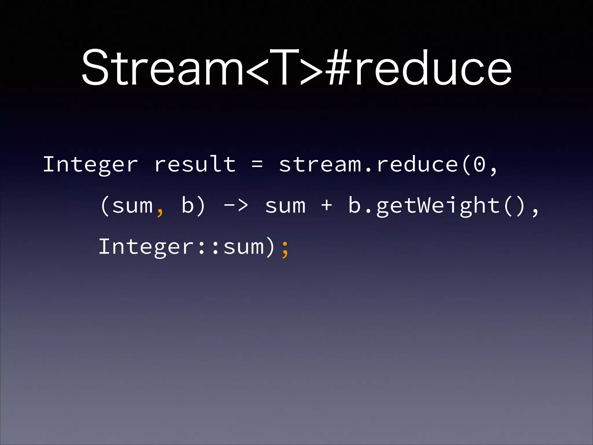 Integer result = stream.reduce(0,
(sum, b) -> sum + b.getWeight(),
Integer::sum);
Stream<T>#reduce
 