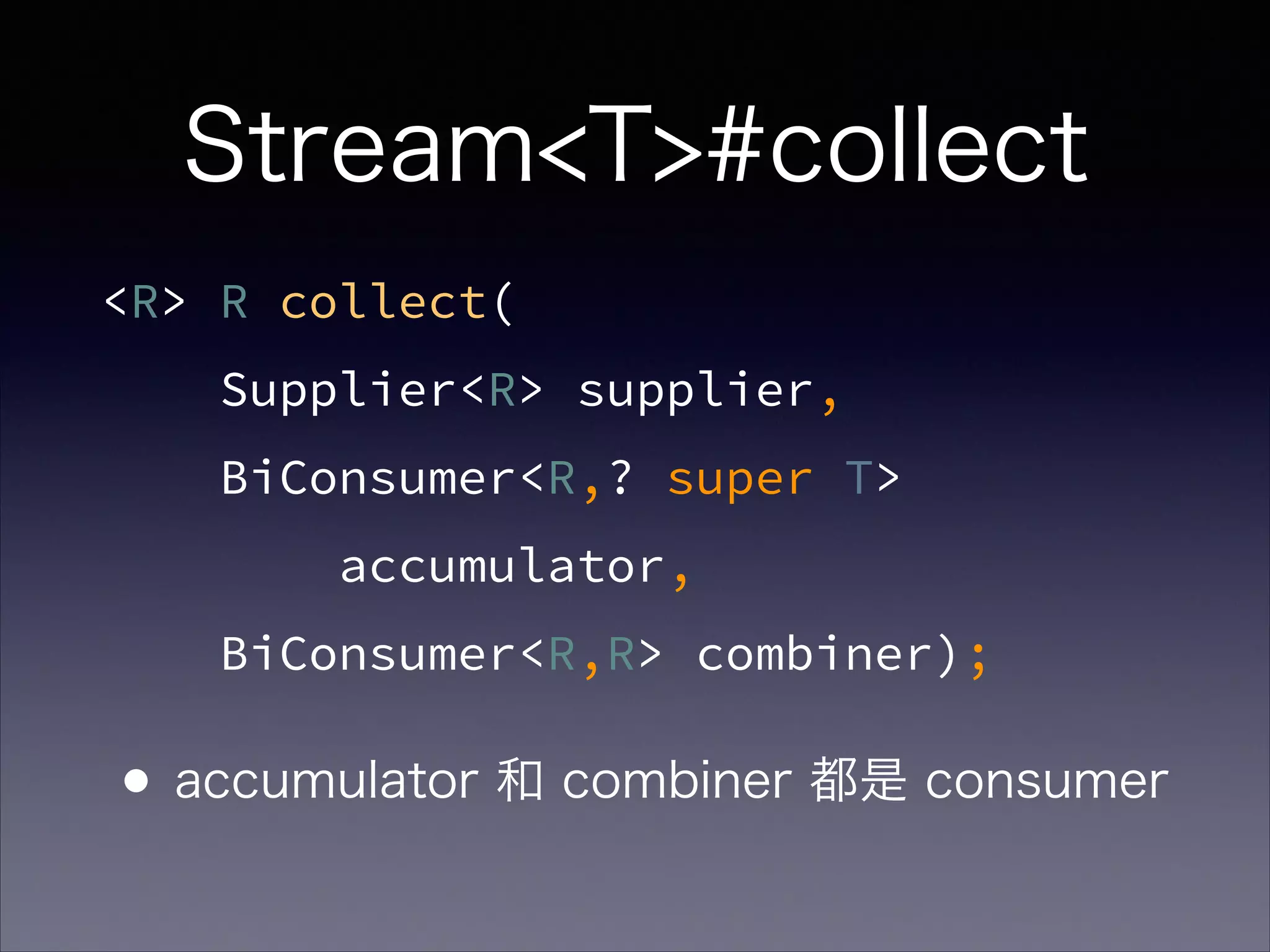 <R> R collect(
Supplier<R> supplier,
BiConsumer<R,? super T>
accumulator,
BiConsumer<R,R> combiner);
Stream<T>#collect
•accumulator 和 combiner 都是 consumer
 