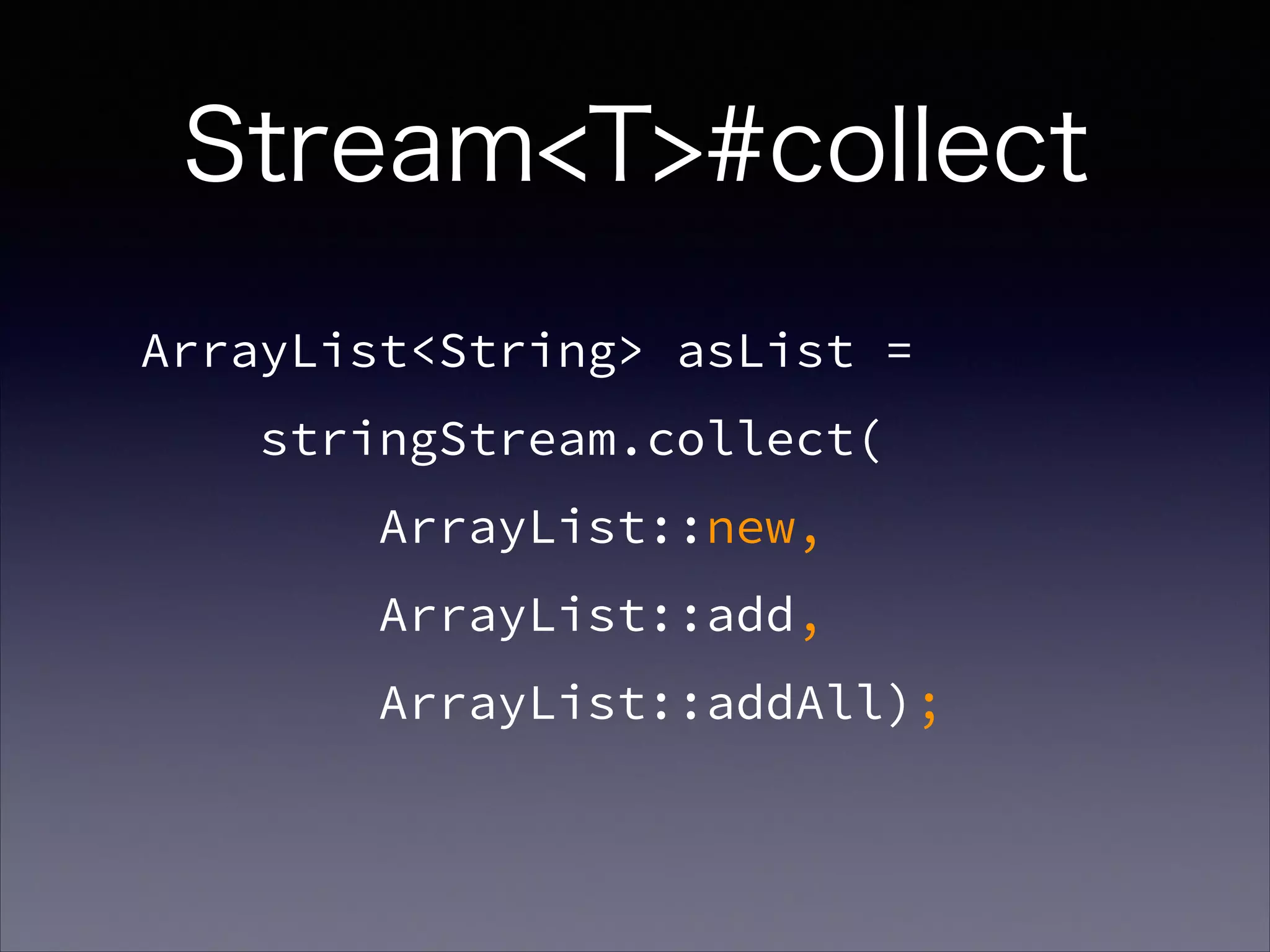 ArrayList<String> asList =
stringStream.collect(
ArrayList::new,
ArrayList::add,
ArrayList::addAll);
Stream<T>#collect
 