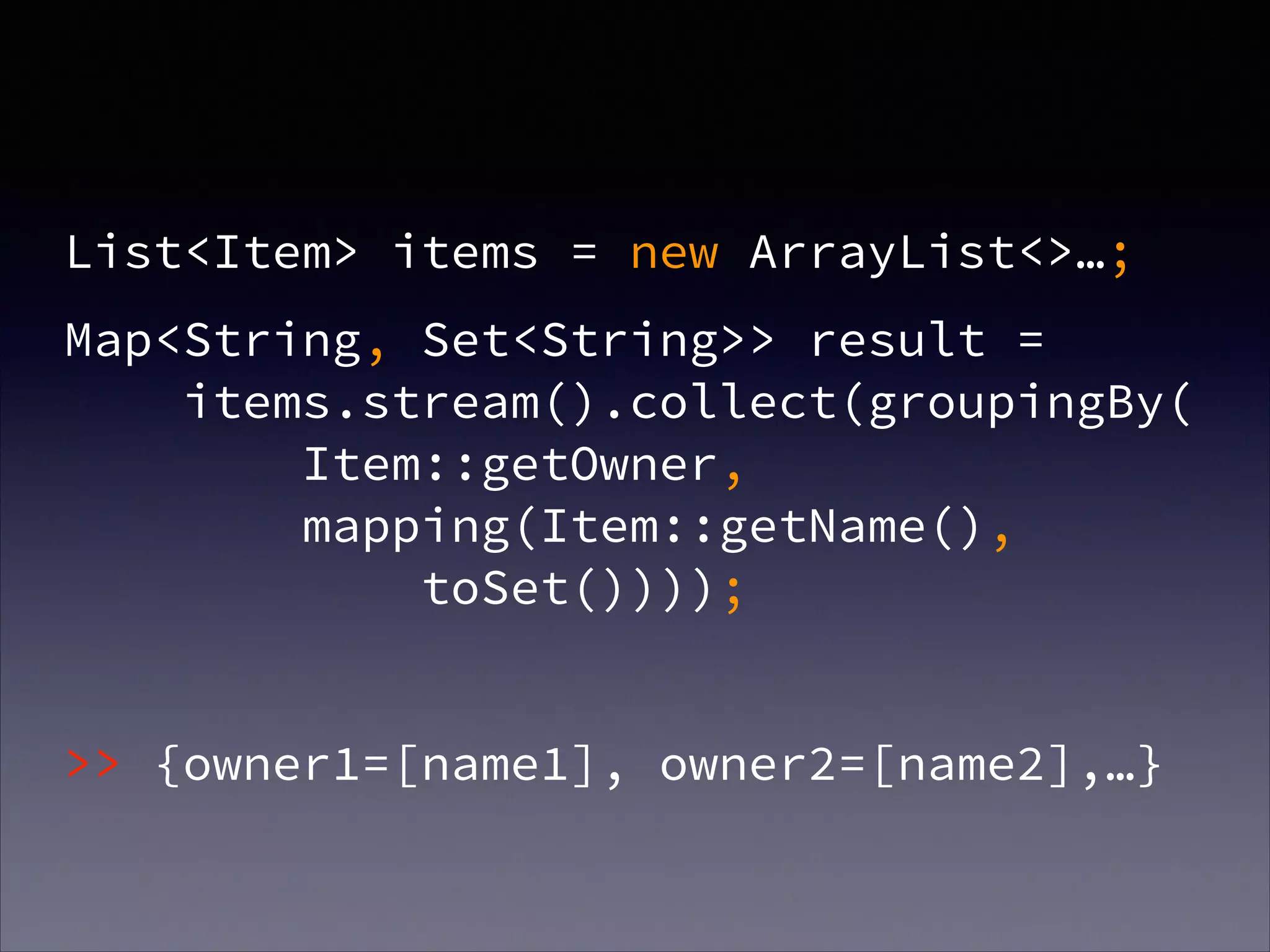 List<Item> items = new ArrayList<>…;
Map<String, Set<String>> result =  
items.stream().collect(groupingBy( 
Item::getOwner, 
mapping(Item::getName(), 
toSet())));
!
>> {owner1=[name1], owner2=[name2],…}
 