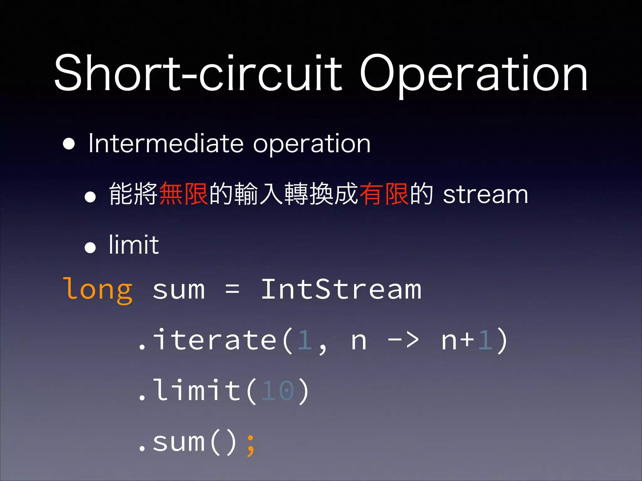 Short-circuit Operation
•Intermediate operation
•能將無限的輸入轉換成有限的 stream
•limit
long sum = IntStream
.iterate(1, n -> n+1)
.limit(10)
.sum();
 