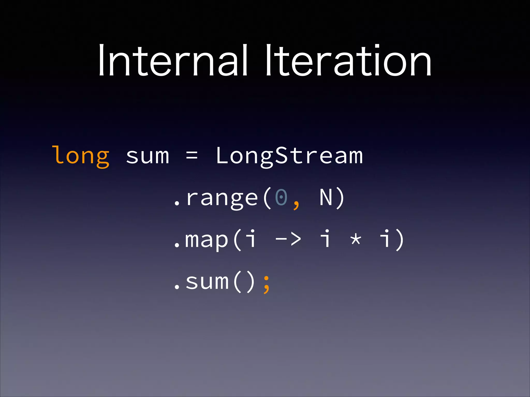 Internal Iteration
long sum = LongStream
.range(0, N)
.map(i -> i * i)
.sum();
 