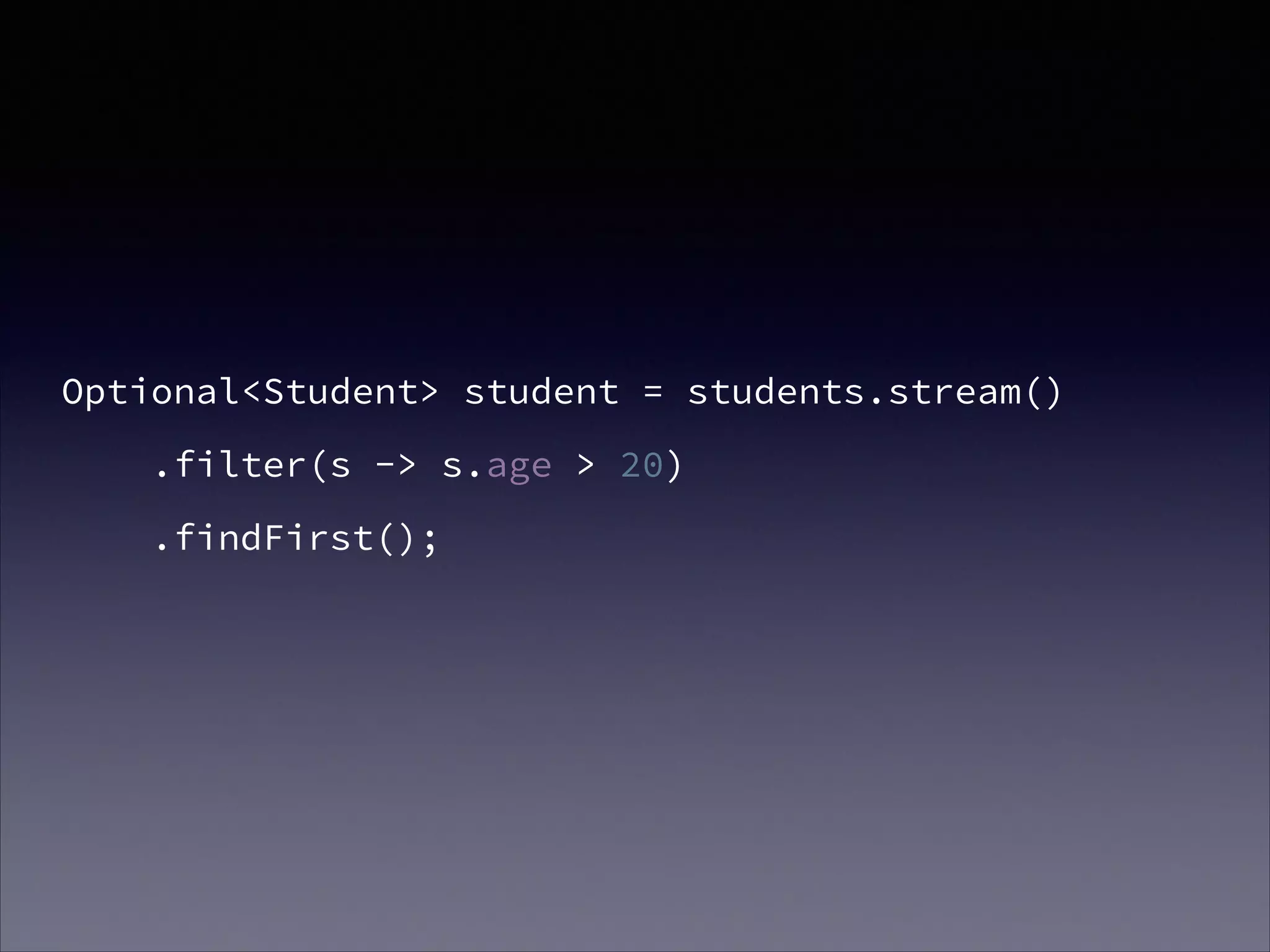 Optional<Student> student = students.stream()
.filter(s -> s.age > 20)
.findFirst();
 