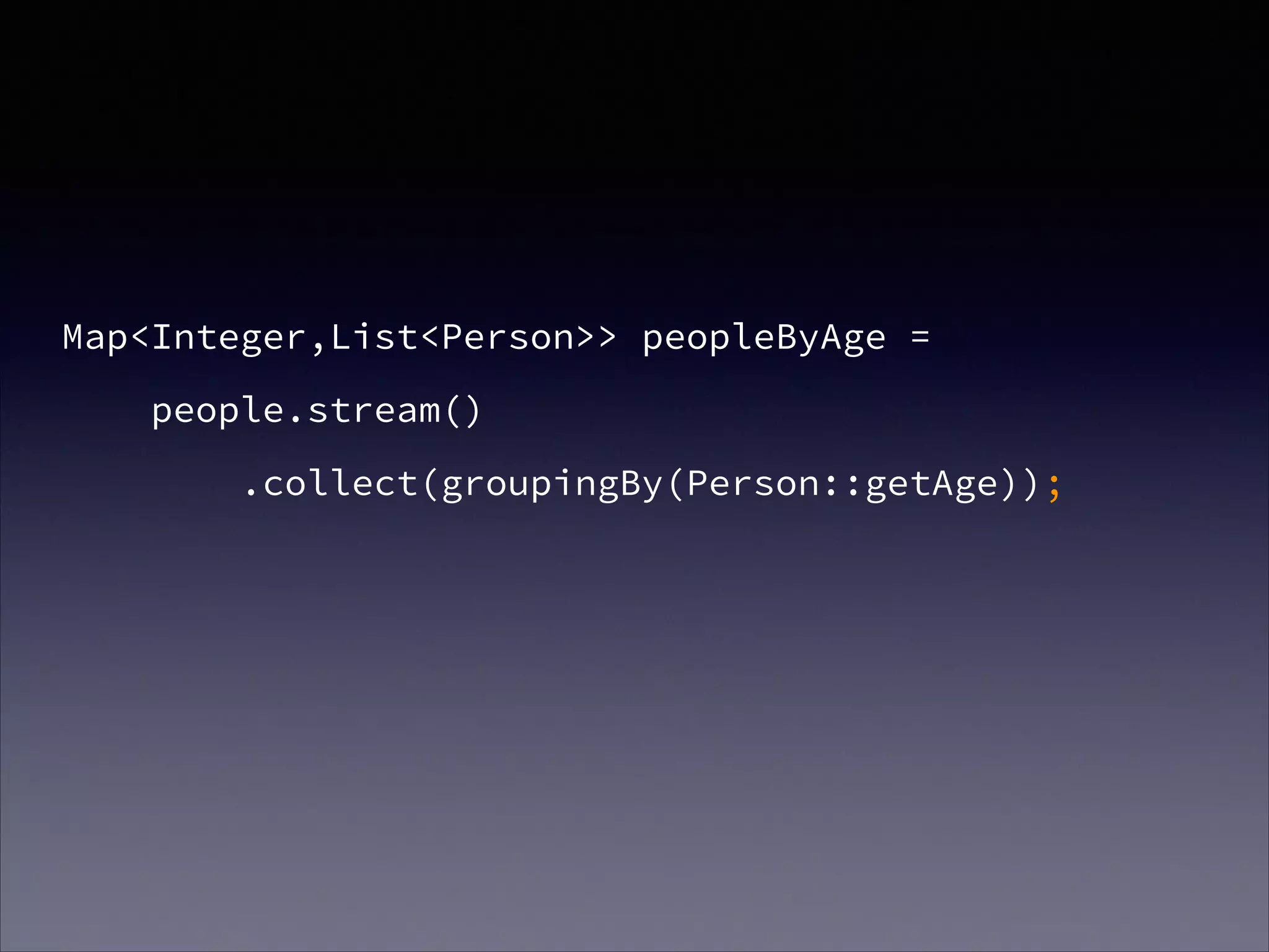 Map<Integer,List<Person>> peopleByAge =
people.stream()
.collect(groupingBy(Person::getAge));
 