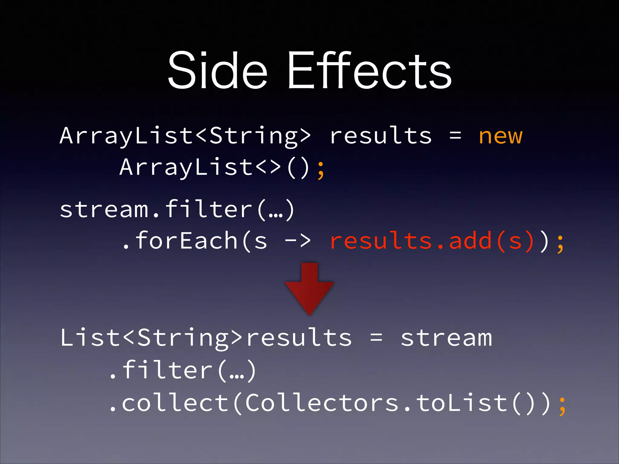 ArrayList<String> results = new  
ArrayList<>();
stream.filter(…) 
.forEach(s -> results.add(s));
List<String>results = stream 
.filter(…) 
.collect(Collectors.toList());
Side Eﬀects
 