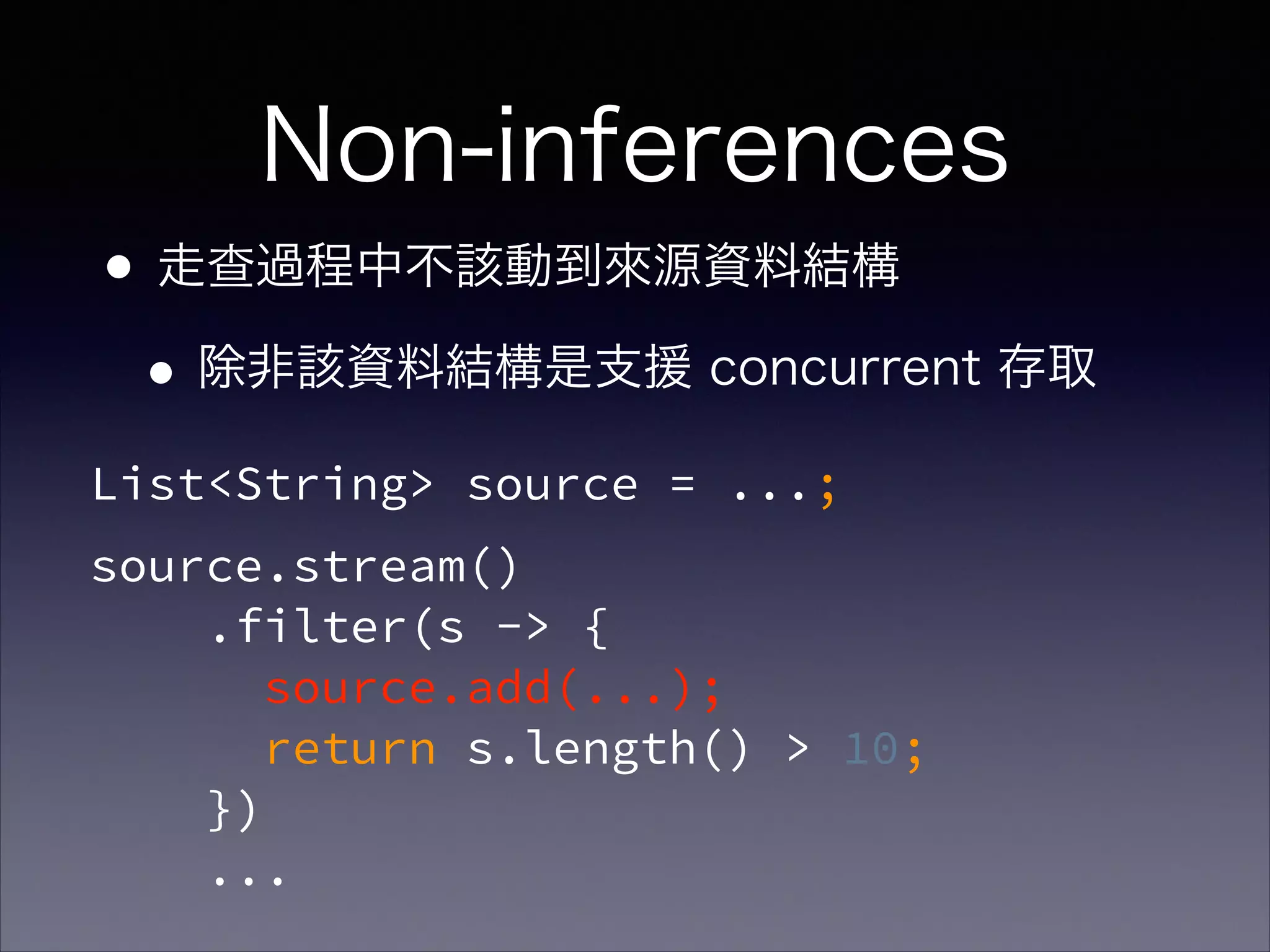 List<String> source = ...;
source.stream() 
.filter(s -> { 
source.add(...); 
return s.length() > 10;  
}) 
...
Non-inferences
•走查過程中不該動到來源資料結構
•除非該資料結構是支援 concurrent 存取
 