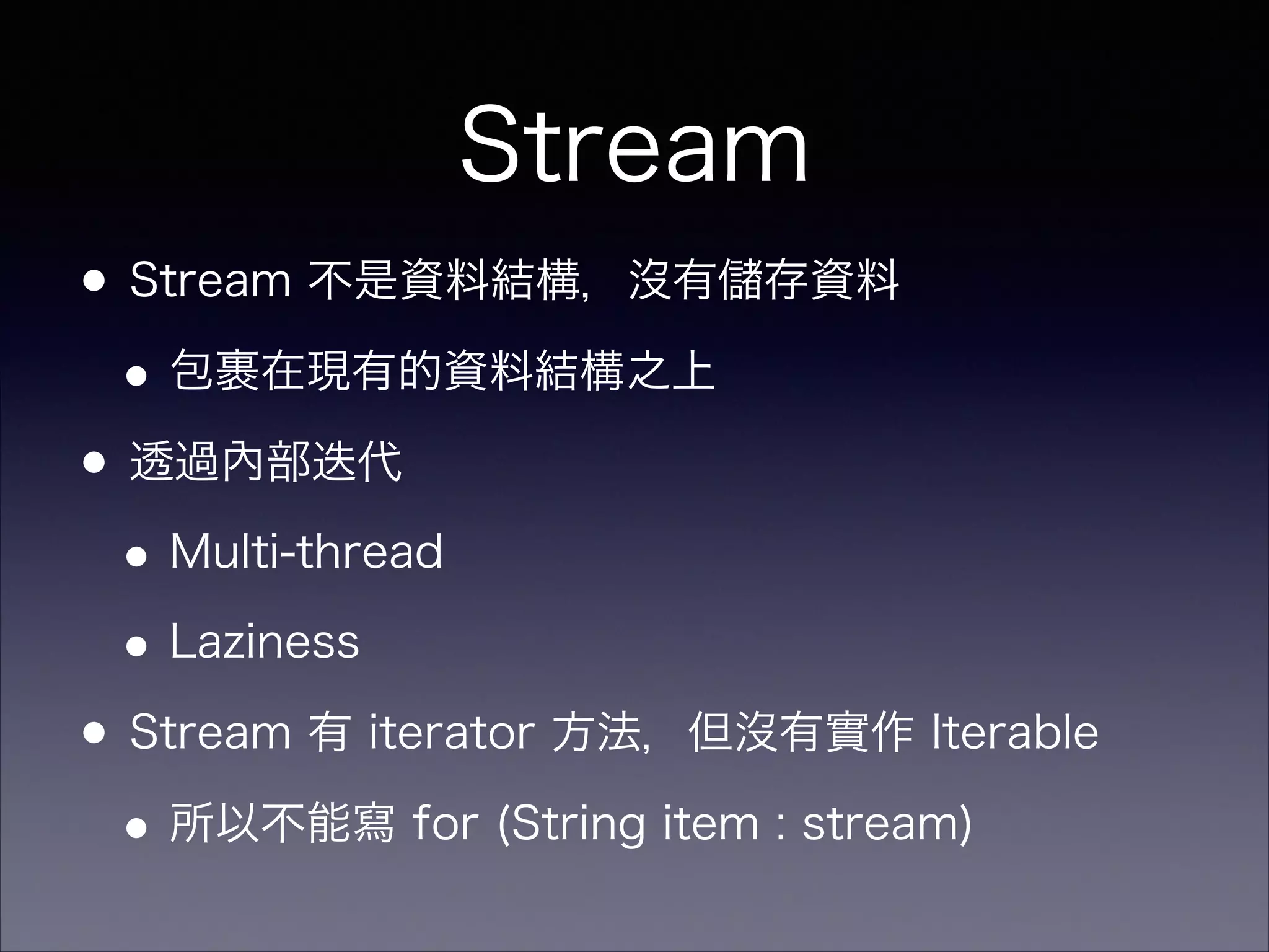 Stream
•Stream 不是資料結構，沒有 存資料
•包裹在現有的資料結構之上
•透過內部迭代
•Multi-thread
•Laziness
•Stream 有 iterator 方法，但沒有實作 Iterable
•所以不能寫 for (String item : stream)
 