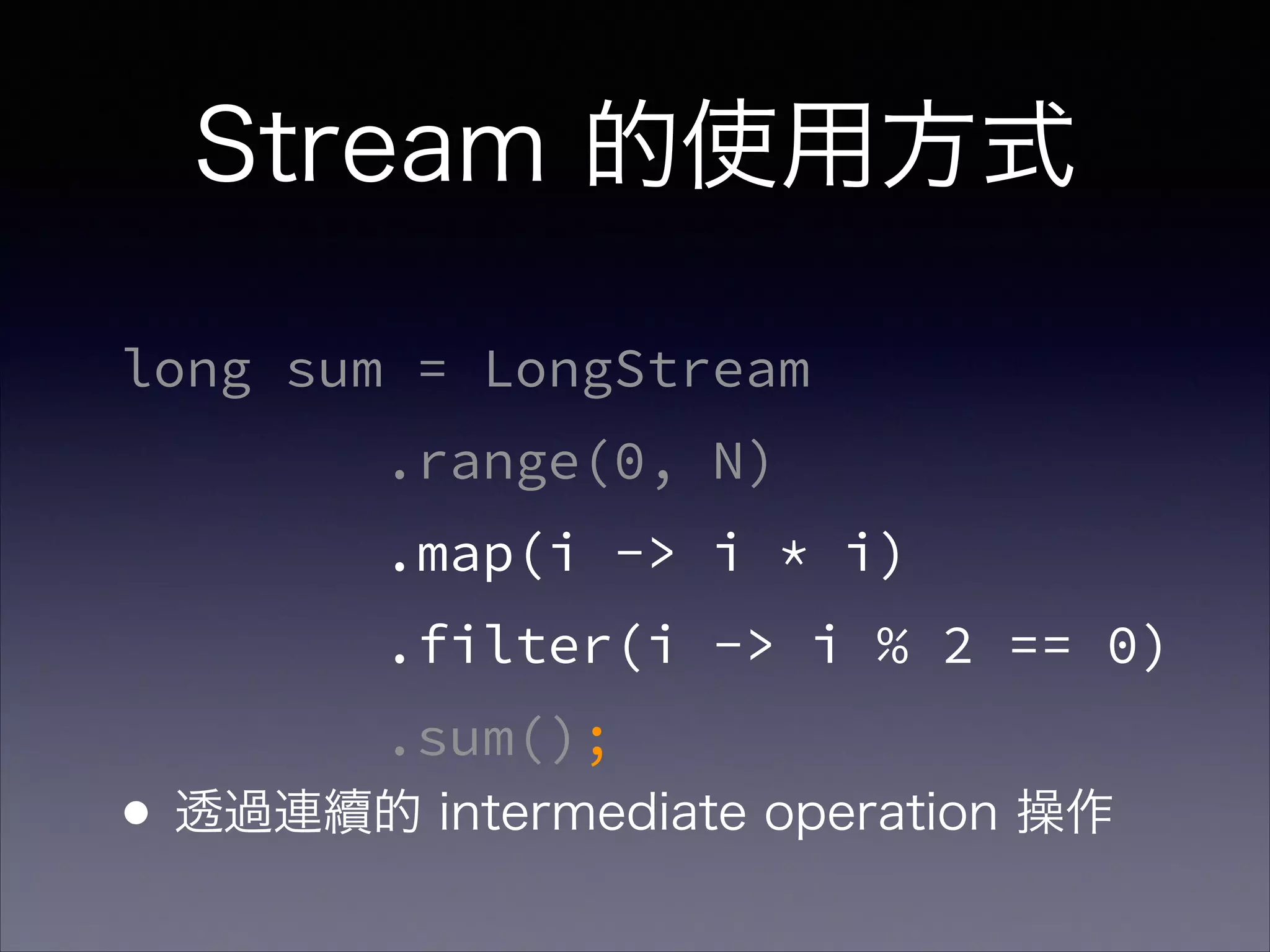 Stream 的使用方式
long sum = LongStream
.range(0, N)
.map(i -> i * i)
.filter(i -> i % 2 == 0)
.sum();
•透過連續的 intermediate operation 操作
 