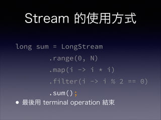 Stream 的使用方式
long sum = LongStream
.range(0, N)
.map(i -> i * i)
.filter(i -> i % 2 == 0)
.sum();
•最後用 terminal operation 結束
 
