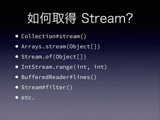 如何取得 Stream?
•Collection#stream()
•Arrays.stream(Object[])
•Stream.of(Object[])
•IntStream.range(int, int)
•BufferedReader#lines()
•Stream#filter()
•etc. 
 