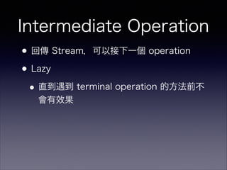 Intermediate Operation
•回傳 Stream，可以接下一個 operation
•Lazy
•直到遇到 terminal operation 的方法前不
會有效果
 