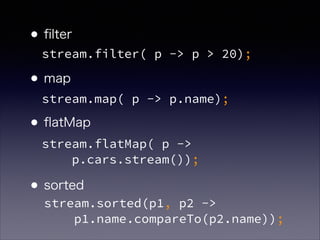 •ﬁlter 
•map 
•ﬂatMap 
 
•sorted
stream.filter( p -> p > 20);
stream.map( p -> p.name);
stream.flatMap( p ->  
p.cars.stream());
stream.sorted(p1, p2 ->  
p1.name.compareTo(p2.name));
 