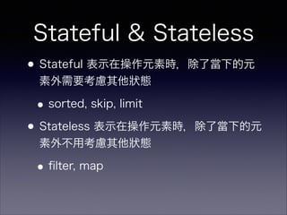 Stateful & Stateless
•Stateful 表示在操作元素時，除了當下的元
素外需要考慮其他狀態
•sorted, skip, limit
•Stateless 表示在操作元素時，除了當下的元
素外不用考慮其他狀態
•ﬁlter, map
 