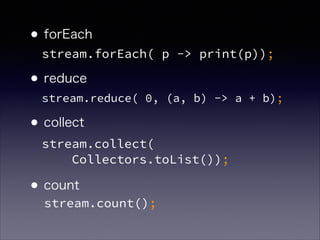•forEach 
•reduce 
•collect 
 
•count
stream.forEach( p -> print(p));
stream.reduce( 0, (a, b) -> a + b);
stream.collect( 
Collectors.toList());
stream.count();
 