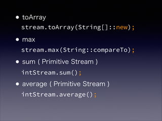 •toArray 
•max 
•sum ( Primitive Stream ) 
•average ( Primitive Stream )
stream.toArray(String[]::new);
stream.max(String::compareTo);
intStream.sum();
intStream.average();
 