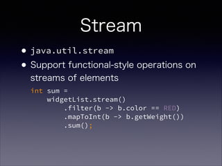 Stream
•java.util.stream
•Support functional-style operations on
streams of elements 
int sum =  
widgetList.stream() 
.filter(b -> b.color == RED) 
.mapToInt(b -> b.getWeight()) 
.sum();
 
