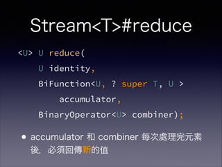 <U> U reduce(
U identity,
BiFunction<U, ? super T, U >
accumulator,
BinaryOperator<U> combiner);
Stream<T>#reduce
•accumulator 和 combiner 每次處理完元素
後，必須回傳新的值
 