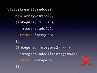 list.stream().reduce(
new ArrayList<>(),
(integers, o) -> {
integers.add(o);
return integers;
},
(integers, integers2) -> {
integers.addAll(integers2);
return integers;
});
❌
 
